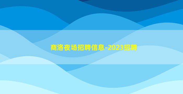 商洛夜场招聘信息-2023招聘